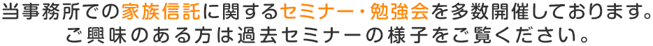 当事務所での家族信託に関するセミナー・勉強会を多数開催しております。ご興味のある方は過去のセミナーの様子をご覧ください。